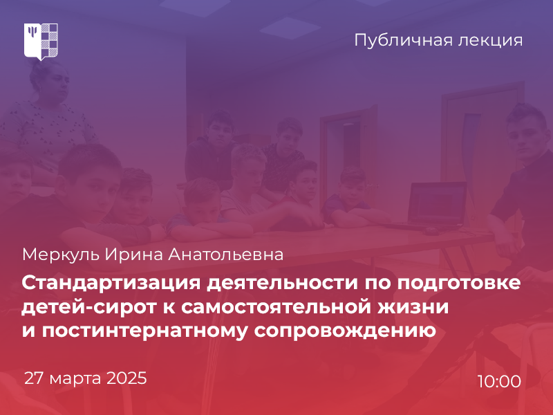 2025-02-04 О подготовке детей-сирот к самостоятельной жизни и сопровождении выпускников – на публичной лекции 27 марта